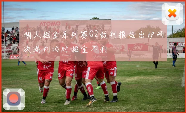 湖人掘金系列赛G2裁判报告出炉两次漏判均对掘金不利