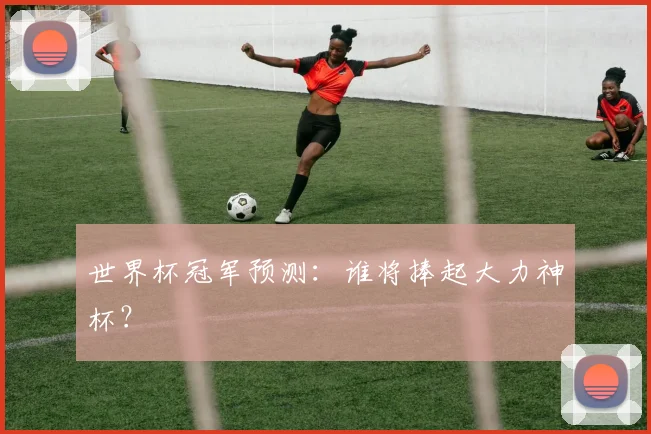 世界杯冠军预测：谁将捧起大力神杯？
