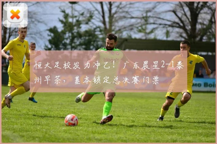 恒大足校发力冲乙!广东晨星2-1泰州早茶,基本锁定总决赛门票