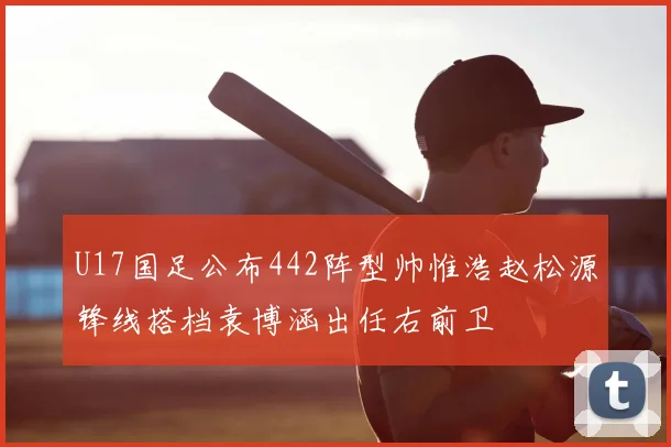 U17国足公布442阵型帅惟浩赵松源锋线搭档袁博涵出任右前卫