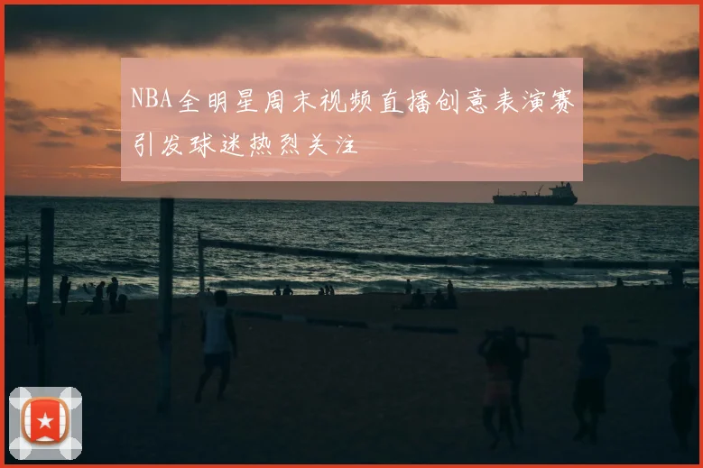 NBA全明星周末视频直播创意表演赛引发球迷热烈关注