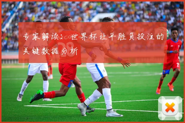 专家解读:世界杯让平胜负投注的关键数据分析