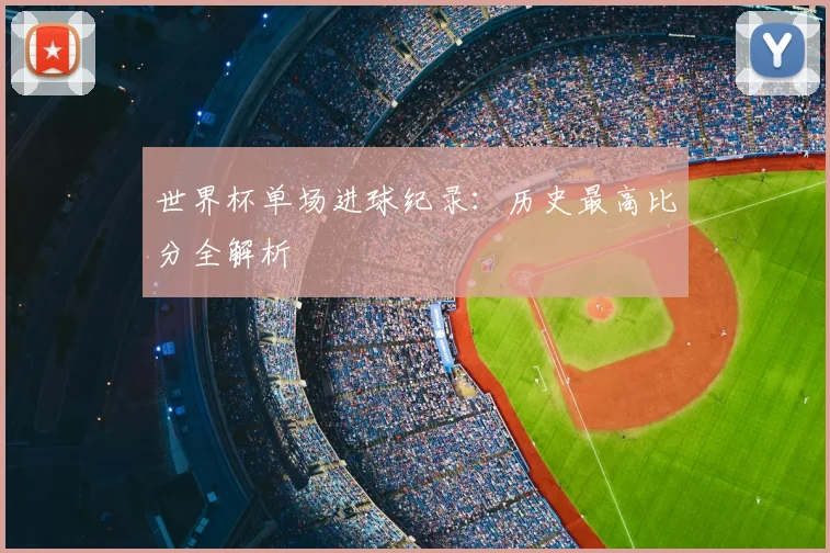 世界杯单场进球纪录:历史最高比分全解析
