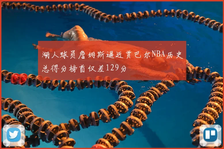 湖人球员詹姆斯逼近贾巴尔NBA历史总得分榜首仅差129分