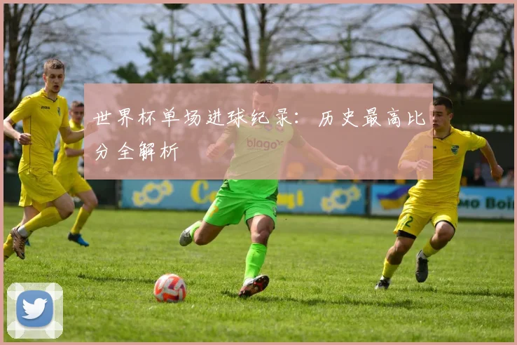 世界杯单场进球纪录:历史最高比分全解析