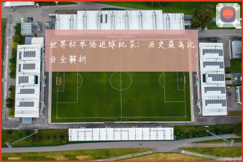 世界杯单场进球纪录：历史最高比分全解析