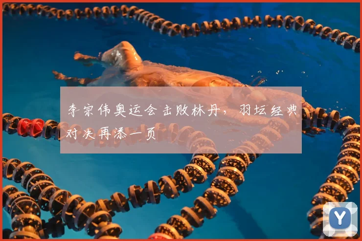 李宗伟奥运会击败林丹,羽坛经典对决再添一页
