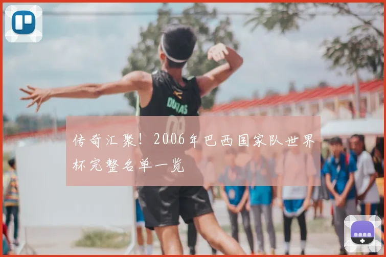 传奇汇聚!2006年巴西国家队世界杯完整名单一览