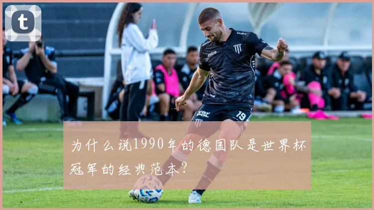 为什么说1990年的德国队是世界杯冠军的经典范本?