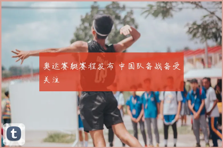 奥运赛艇赛程发布 中国队备战备受关注