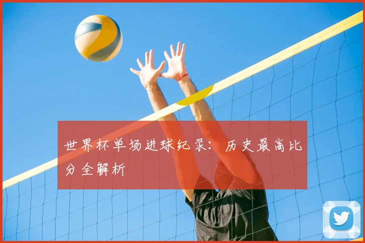 世界杯单场进球纪录:历史最高比分全解析