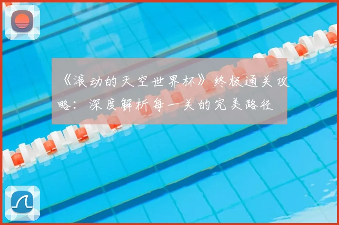 《滚动的天空世界杯》终极通关攻略：深度解析每一关的完美路径
