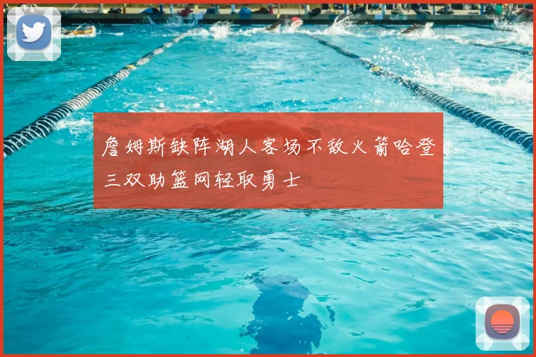 詹姆斯缺阵湖人客场不敌火箭哈登三双助篮网轻取勇士