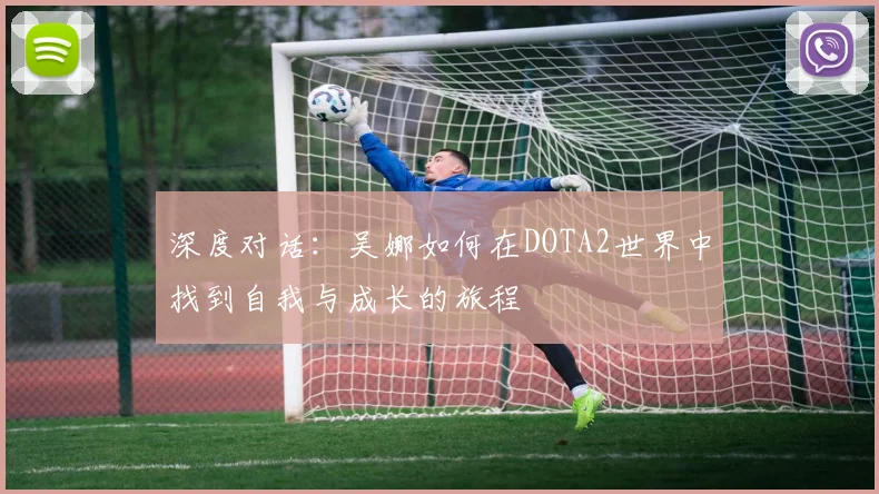 深度对话:吴娜如何在DOTA2世界中找到自我与成长的旅程