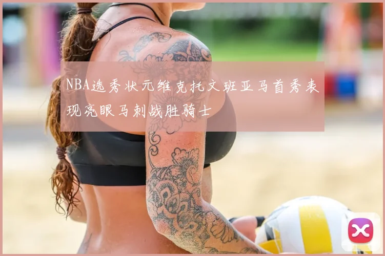 NBA选秀状元维克托文班亚马首秀表现亮眼马刺战胜骑士