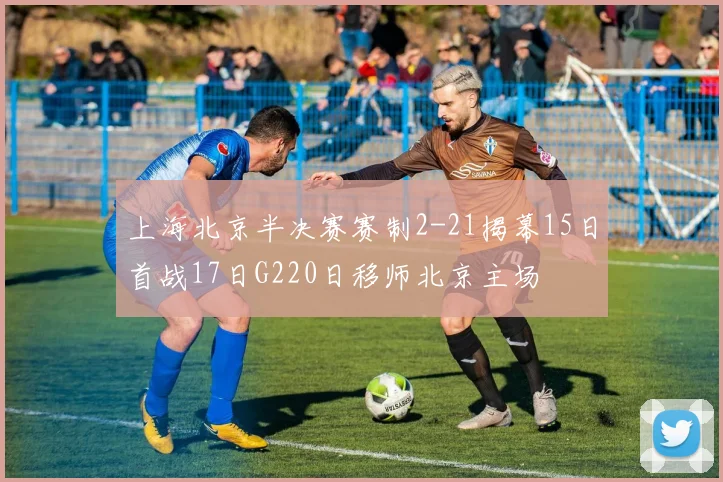 上海北京半决赛赛制2-21揭幕15日首战17日G220日移师北京主场