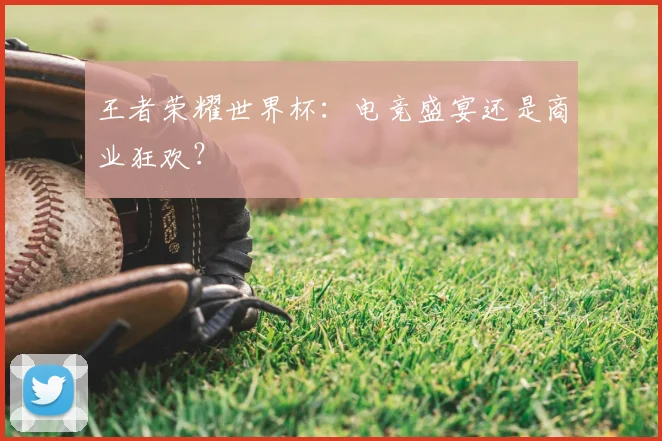 王者荣耀世界杯:电竞盛宴还是商业狂欢?