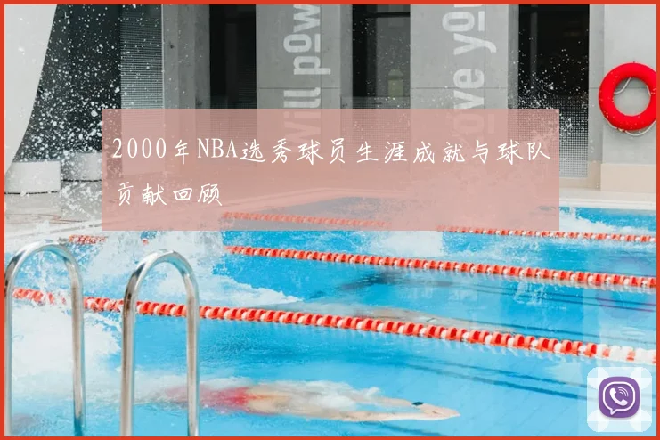 2000年NBA选秀球员生涯成就与球队贡献回顾