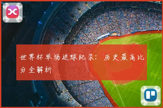 世界杯单场进球纪录：历史最高比分全解析