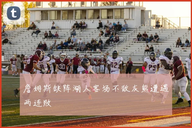詹姆斯缺阵湖人客场不敌灰熊遭遇两连败