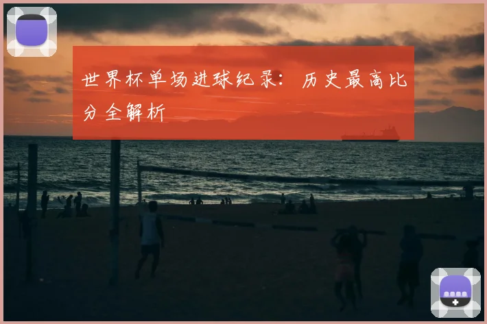世界杯单场进球纪录:历史最高比分全解析
