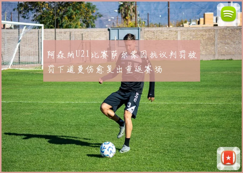 阿森纳U21比赛萨尔蒙因抗议判罚被罚下道曼伤愈复出重返赛场