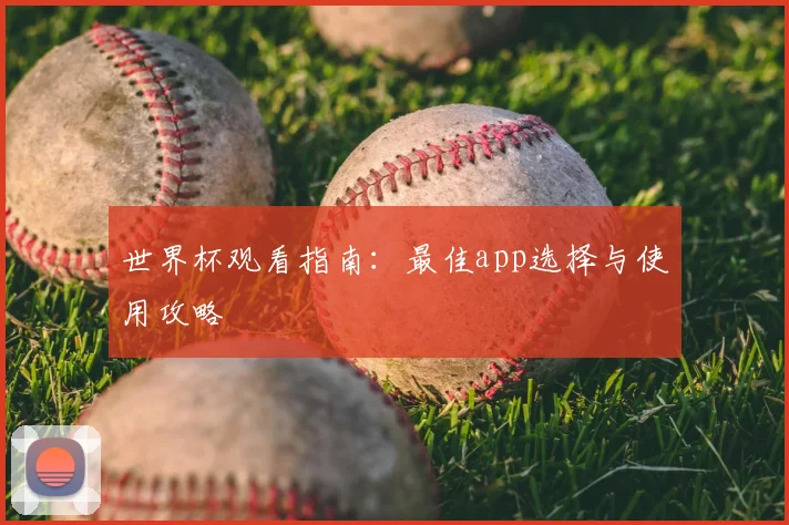世界杯观看指南:最佳app选择与使用攻略