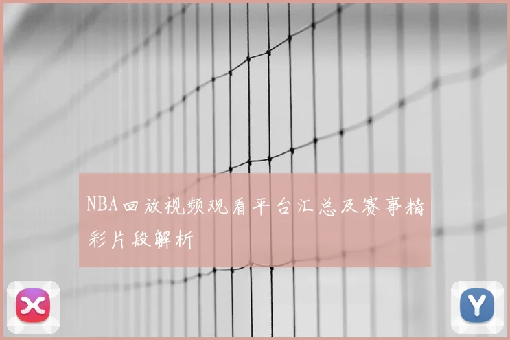 NBA回放视频观看平台汇总及赛事精彩片段解析
