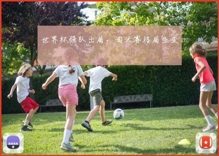 世界杯强队出局,淘汰赛格局生变