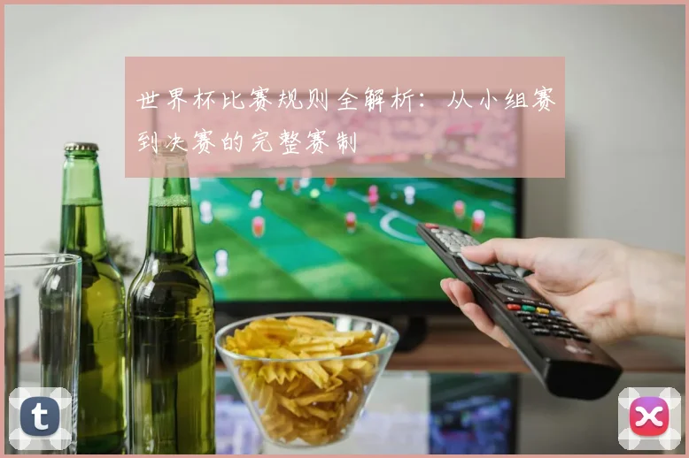 世界杯比赛规则全解析：从小组赛到决赛的完整赛制