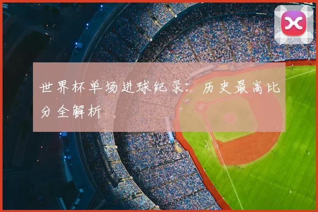 世界杯单场进球纪录:历史最高比分全解析