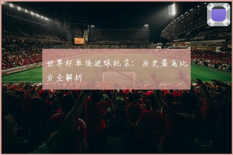 世界杯单场进球纪录：历史最高比分全解析