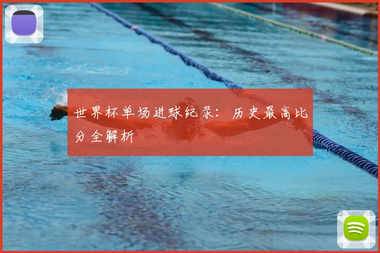 世界杯单场进球纪录:历史最高比分全解析