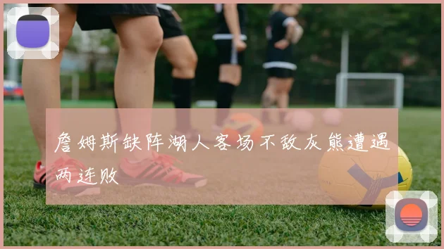 詹姆斯缺阵湖人客场不敌灰熊遭遇两连败
