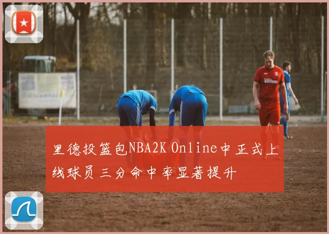 里德投篮包NBA2K Online中正式上线球员三分命中率显著提升