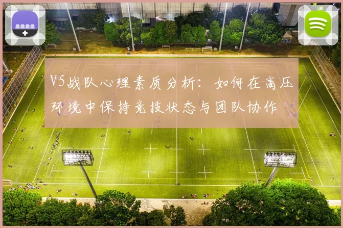 V5战队心理素质分析：如何在高压环境中保持竞技状态与团队协作
