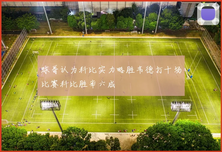 球哥认为科比实力略胜韦德打十场比赛科比胜率六成