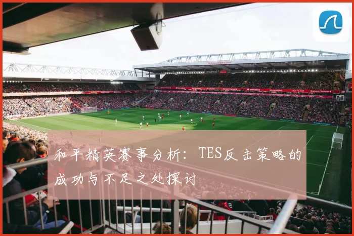 和平精英赛事分析：TES反击策略的成功与不足之处探讨