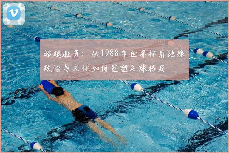 超越胜负:从1988年世界杯看地缘政治与文化如何重塑足球格局