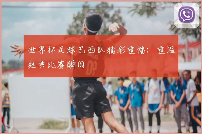 世界杯足球巴西队精彩重播：重温经典比赛瞬间