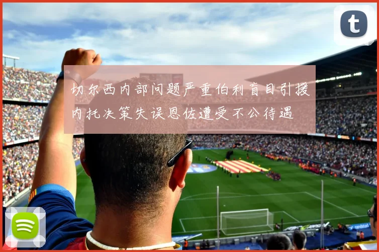 切尔西内部问题严重伯利盲目引援内托决策失误恩佐遭受不公待遇