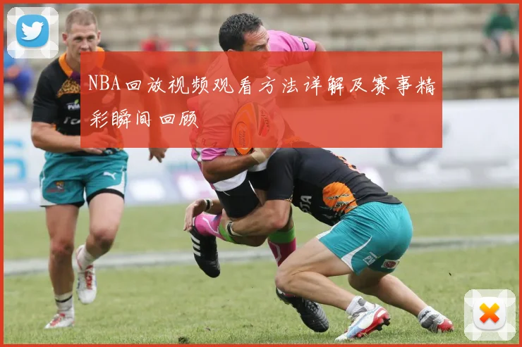 NBA回放视频观看方法详解及赛事精彩瞬间回顾