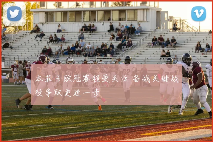 本菲卡欧冠赛程受关注 备战关键战役争取更进一步