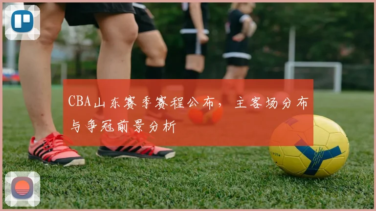 CBA山东赛季赛程公布，主客场分布与争冠前景分析