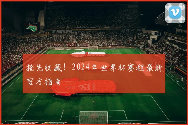 抢先收藏！2024年世界杯赛程最新官方指南