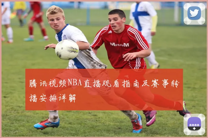 腾讯视频NBA直播观看指南及赛事转播安排详解