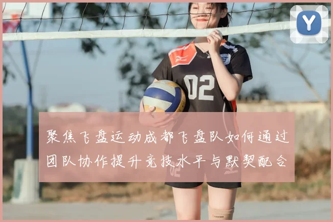 聚焦飞盘运动成都飞盘队如何通过团队协作提升竞技水平与默契配合