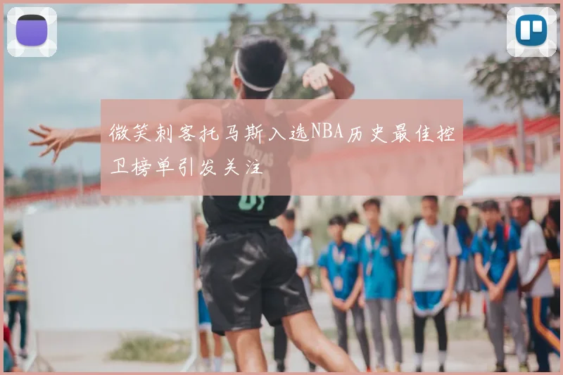 微笑刺客托马斯入选NBA历史最佳控卫榜单引发关注