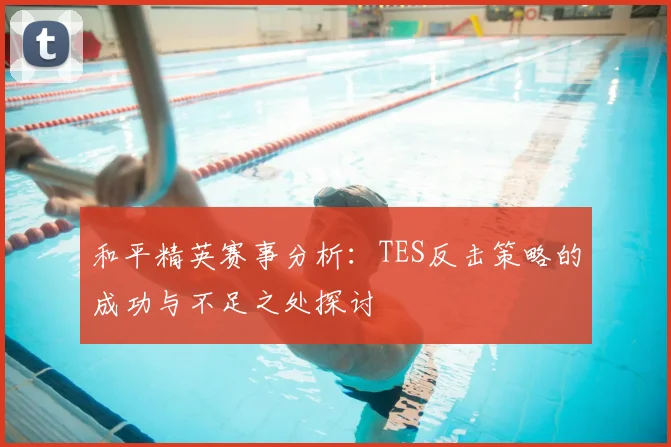 和平精英赛事分析:TES反击策略的成功与不足之处探讨