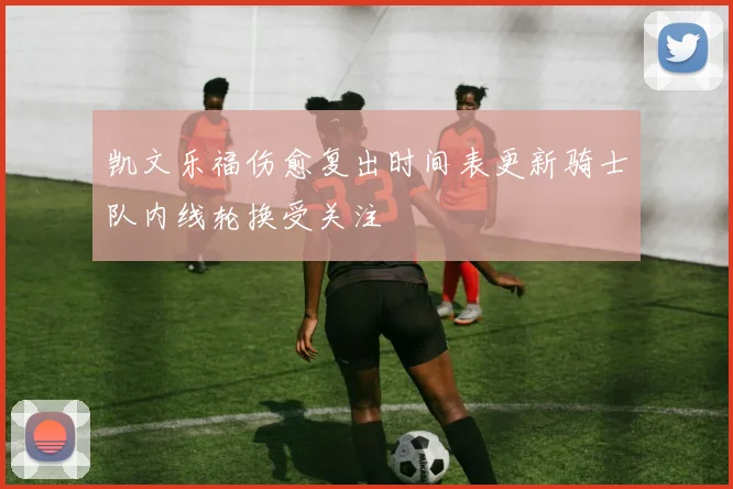 凯文乐福伤愈复出时间表更新骑士队内线轮换受关注